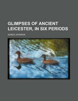 Book cover for Glimpses of Ancient Leicester, in Six Periods