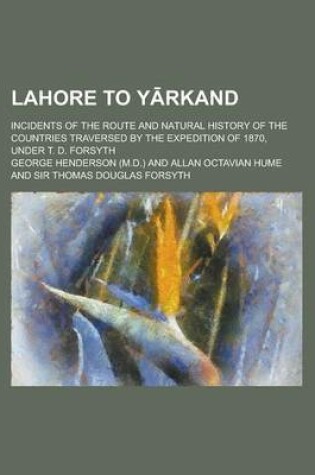 Cover of Lahore to y Rkand; Incidents of the Route and Natural History of the Countries Traversed by the Expedition of 1870, Under T. D. Forsyth