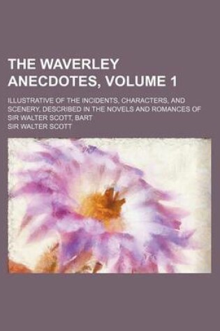 Cover of The Waverley Anecdotes; Illustrative of the Incidents, Characters, and Scenery, Described in the Novels and Romances of Sir Walter Scott, Bart Volume