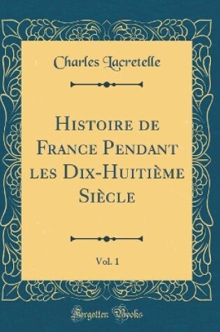 Cover of Histoire de France Pendant Les Dix-Huitième Siècle, Vol. 1 (Classic Reprint)