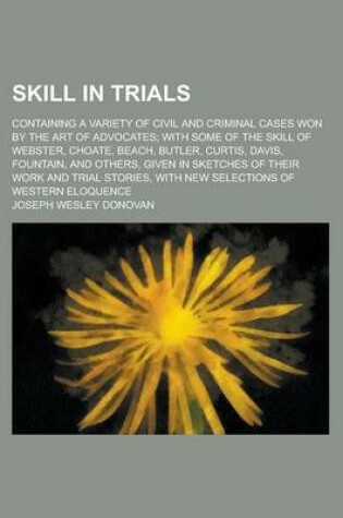 Cover of Skill in Trials; Containing a Variety of Civil and Criminal Cases Won by the Art of Advocates; With Some of the Skill of Webster, Choate, Beach, Butle