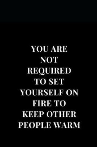 Cover of You Are Not Required To Set Yourself On Fire Too Keep Other People Warm