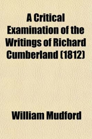 Cover of A Critical Examination of the Writings of Richard Cumberland (Volume 2); With an Occasional Literary Inquiry Into the Age in Which He Lived, and the Contemporaries with Whom He Flourished. Also, Memoirs of His Life and an Appendix Containing Twenty-Six of Hi