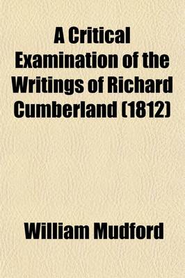 Book cover for A Critical Examination of the Writings of Richard Cumberland (Volume 2); With an Occasional Literary Inquiry Into the Age in Which He Lived, and the Contemporaries with Whom He Flourished. Also, Memoirs of His Life and an Appendix Containing Twenty-Six of Hi