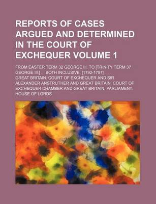 Book cover for Reports of Cases Argued and Determined in the Court of Exchequer Volume 1; From Easter Term 32 George III. to [Trinity Term 37 George III.] Both Inclusive. [1792-1797]