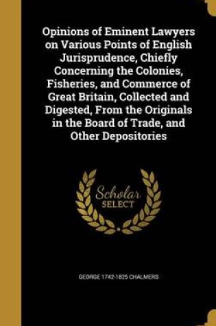 Cover of Opinions of Eminent Lawyers on Various Points of English Jurisprudence, Chiefly Concerning the Colonies, Fisheries, and Commerce of Great Britain, Collected and Digested, from the Originals in the Board of Trade, and Other Depositories