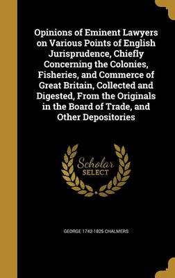 Book cover for Opinions of Eminent Lawyers on Various Points of English Jurisprudence, Chiefly Concerning the Colonies, Fisheries, and Commerce of Great Britain, Collected and Digested, from the Originals in the Board of Trade, and Other Depositories