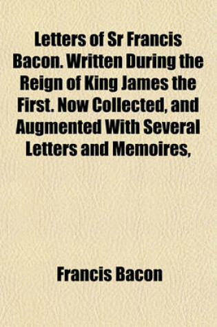 Cover of Letters of Sr Francis Bacon. Written During the Reign of King James the First. Now Collected, and Augmented with Several Letters and Memoires,