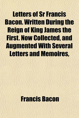 Book cover for Letters of Sr Francis Bacon. Written During the Reign of King James the First. Now Collected, and Augmented with Several Letters and Memoires,