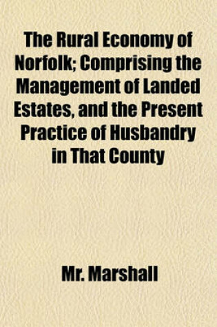 Cover of The Rural Economy of Norfolk; Comprising the Management of Landed Estates, and the Present Practice of Husbandry in That County