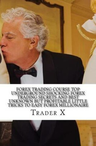 Cover of Forex Trading Course Top Underground Shocking Forex Trading Secrets And Best Unknown But Profitable Little Tricks To Easy Forex Millionaire