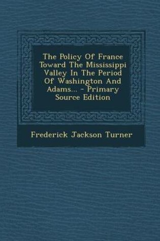 Cover of The Policy of France Toward the Mississippi Valley in the Period of Washington and Adams... - Primary Source Edition