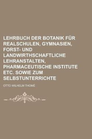 Cover of Lehrbuch Der Botanik Fur Realschulen, Gymnasien, Forst- Und Landwirthschaftliche Lehranstalten, Pharmaceutische Institute Etc. Sowie Zum Selbstunterrichte