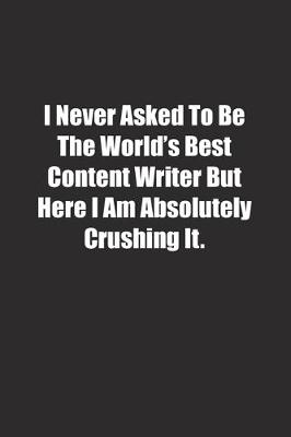 Cover of I Never Asked To Be The World's Best Content Writer But Here I Am Absolutely Crushing It.