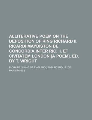 Book cover for Alliterative Poem on the Deposition of King Richard II. Ricardi Maydiston de Concordia Inter Ric. II. Et Civitatem London [A Poem]. Ed. by T. Wright