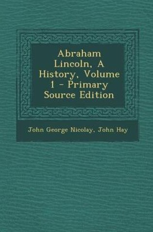 Cover of Abraham Lincoln, a History, Volume 1 - Primary Source Edition