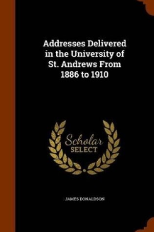 Cover of Addresses Delivered in the University of St. Andrews from 1886 to 1910