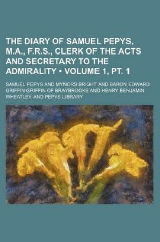 Cover of The Diary of Samuel Pepys, M.A., F.R.S., Clerk of the Acts and Secretary to the Admirality (Volume 1, PT. 1)