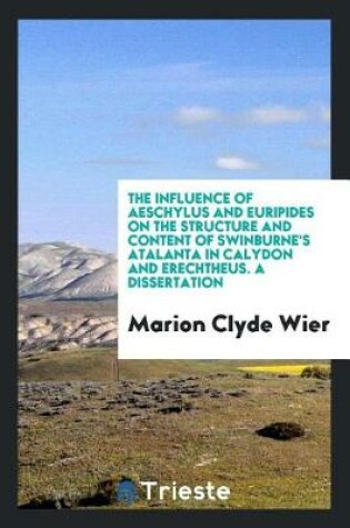 Cover of The Influence of Aeschylus and Euripides on the Structure and Content of Swinburne's Atalanta in Calydon and Erechtheus. a Dissertation