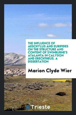 Cover of The Influence of Aeschylus and Euripides on the Structure and Content of Swinburne's Atalanta in Calydon and Erechtheus. a Dissertation