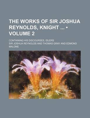 Book cover for The Works of Sir Joshua Reynolds, Knight (Volume 2 ); Containing His Discourses, Idlers