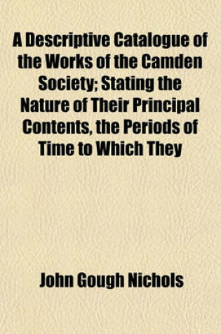 Cover of A Descriptive Catalogue of the Works of the Camden Society; Stating the Nature of Their Principal Contents, the Periods of Time to Which They