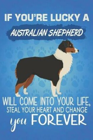 Cover of If You're Lucky A Australian Shepherd Will Come Into Your Life, Steal Your Heart And Change You Forever