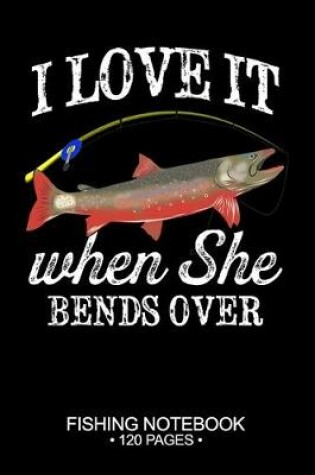 Cover of I Love It When She Bends Over Fishing Notebook 120 Pages