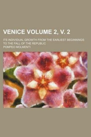 Cover of Venice; Its Individual Growth from the Earliest Beginnings to the Fall of the Republic Volume 2, V. 2