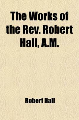 Book cover for The Works of the REV. Robert Hall, A.M. Volume 3; With a Memoir of His Life