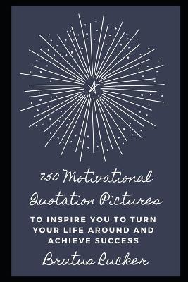 Book cover for 750 Motivational Quotation Pictures to Inspire you to Turn your Life Around and Achieve Success