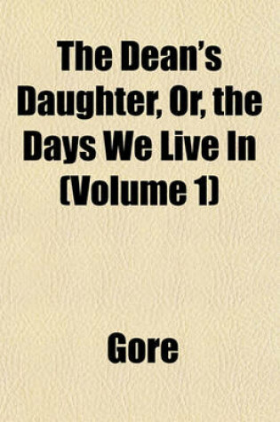 Cover of The Dean's Daughter, Or, the Days We Live in (Volume 1)