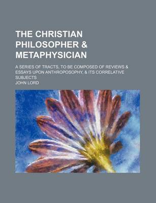 Book cover for The Christian Philosopher & Metaphysician; A Series of Tracts, to Be Composed of Reviews & Essays Upon Anthroposophy, & Its Correlative Subjects