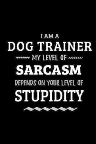 Cover of Dog Trainer - My Level of Sarcasm Depends On Your Level of Stupidity