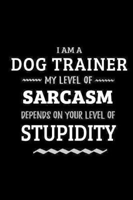 Book cover for Dog Trainer - My Level of Sarcasm Depends On Your Level of Stupidity