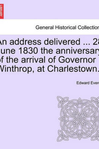 Cover of An Address Delivered ... 28 June 1830 the Anniversary of the Arrival of Governor Winthrop, at Charlestown.