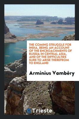 Book cover for The Coming Struggle for India, Being an Account of the Encroachments of Russia in Central Asia, and of the Difficulties Sure to Arise Therefrom to England