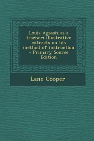 Cover of Louis Agassiz as a Teacher; Illustrative Extracts on His Method of Instruction - Primary Source Edition