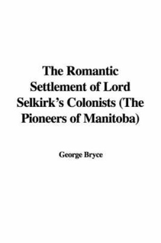 Cover of The Romantic Settlement of Lord Selkirk's Colonists (the Pioneers of Manitoba)