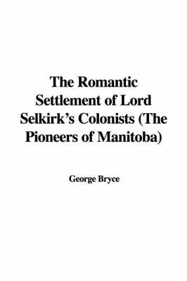 Cover of The Romantic Settlement of Lord Selkirk's Colonists (the Pioneers of Manitoba)