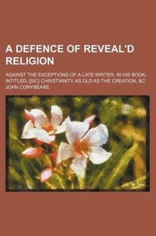 Cover of A Defence of Reveal'd Religion; Against the Exceptions of a Late Writer, in His Book, Intitled, [Sic] Christianity as Old as the Creation, &C