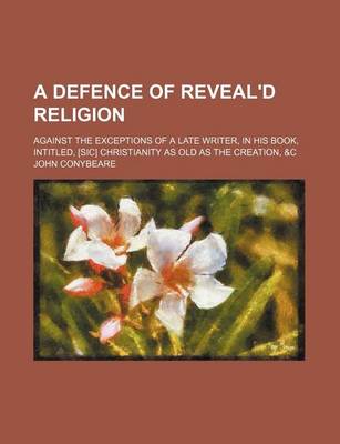 Book cover for A Defence of Reveal'd Religion; Against the Exceptions of a Late Writer, in His Book, Intitled, [Sic] Christianity as Old as the Creation, &C