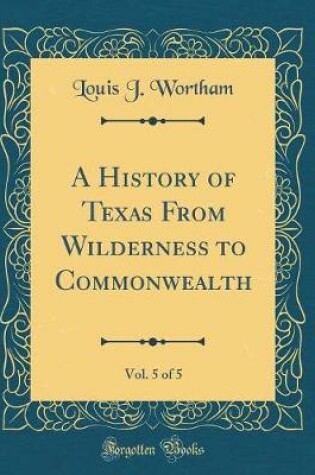 Cover of A History of Texas from Wilderness to Commonwealth, Vol. 5 of 5 (Classic Reprint)