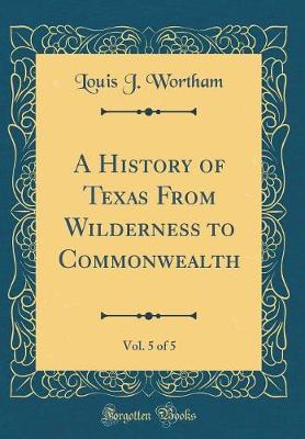 Book cover for A History of Texas from Wilderness to Commonwealth, Vol. 5 of 5 (Classic Reprint)