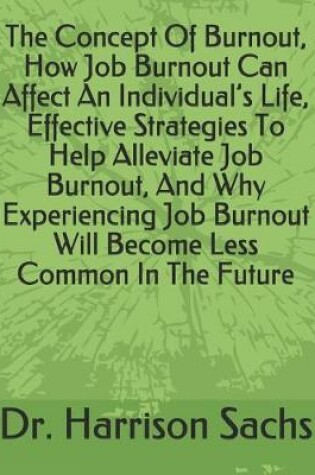 Cover of The Concept Of Burnout, How Job Burnout Can Affect An Individual's Life, Effective Strategies To Help Alleviate Job Burnout, And Why Experiencing Job Burnout Will Become Less Common In The Future