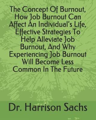 Book cover for The Concept Of Burnout, How Job Burnout Can Affect An Individual's Life, Effective Strategies To Help Alleviate Job Burnout, And Why Experiencing Job Burnout Will Become Less Common In The Future