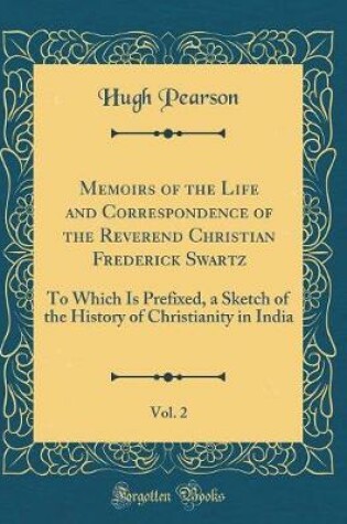 Cover of Memoirs of the Life and Correspondence of the Reverend Christian Frederick Swartz, Vol. 2: To Which Is Prefixed, a Sketch of the History of Christianity in India (Classic Reprint)