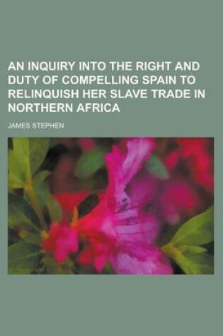 Cover of An Inquiry Into the Right and Duty of Compelling Spain to Relinquish Her Slave Trade in Northern Africa