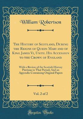 Book cover for The History of Scotland, During the Reigns of Queen Mary and of King James VI, Until His Accession to the Crown of England, Vol. 2 of 2