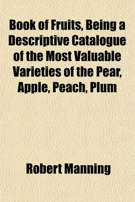 Book cover for Book of Fruits, Being a Descriptive Catalogue of the Most Valuable Varieties of the Pear, Apple, Peach, Plum